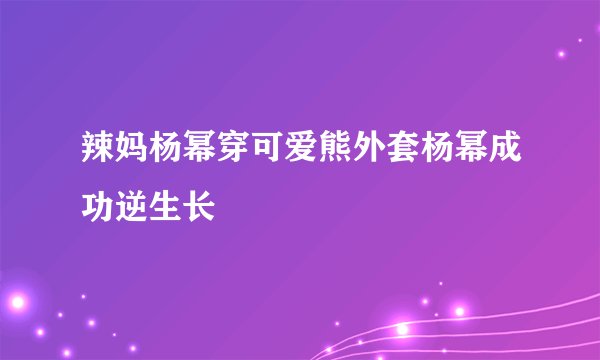 辣妈杨幂穿可爱熊外套杨幂成功逆生长