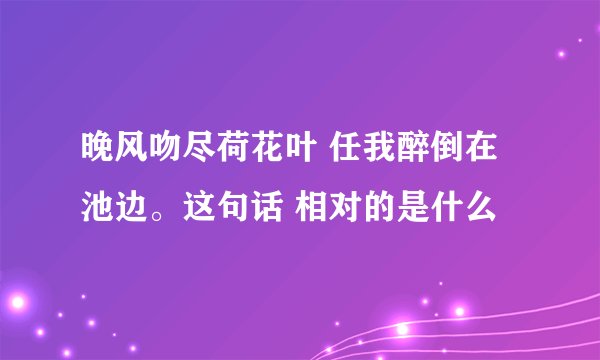 晚风吻尽荷花叶 任我醉倒在池边。这句话 相对的是什么