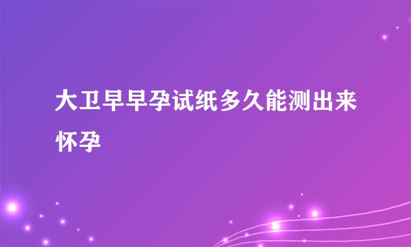 大卫早早孕试纸多久能测出来怀孕