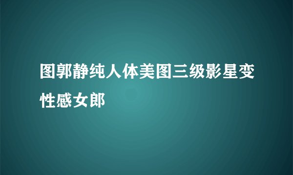 图郭静纯人体美图三级影星变性感女郎