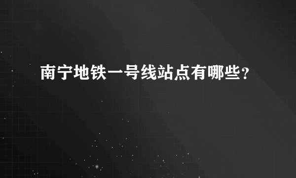 南宁地铁一号线站点有哪些？