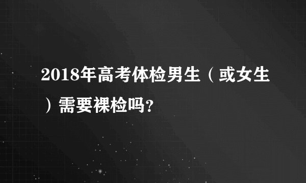 2018年高考体检男生（或女生）需要裸检吗？