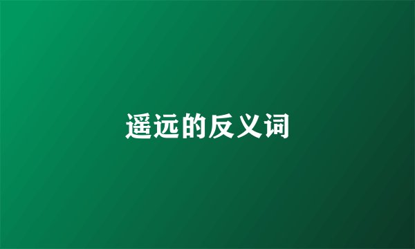 遥远的反义词
