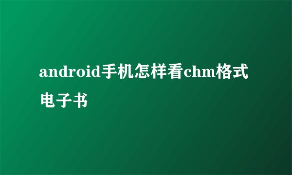 android手机怎样看chm格式电子书