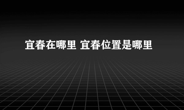 宜春在哪里 宜春位置是哪里