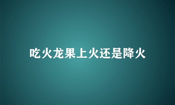 吃火龙果上火还是降火