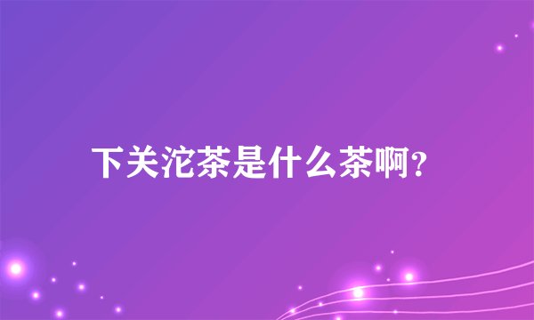 下关沱茶是什么茶啊？