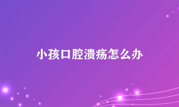 小孩口腔溃疡怎么办