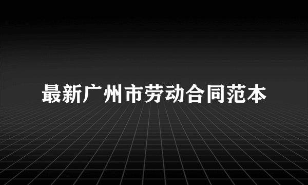 最新广州市劳动合同范本