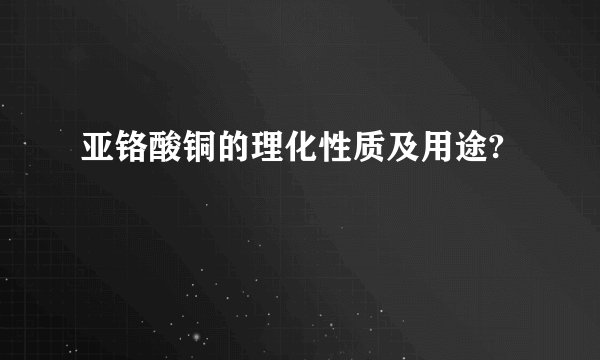 亚铬酸铜的理化性质及用途?