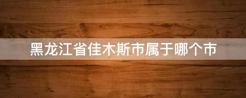 黑龙江省佳木斯市属于哪个市