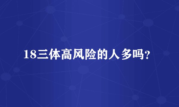 18三体高风险的人多吗？