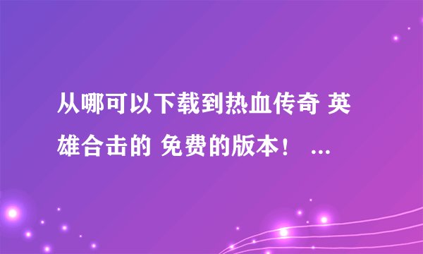 从哪可以下载到热血传奇 英雄合击的 免费的版本！ 在线等！！谢谢