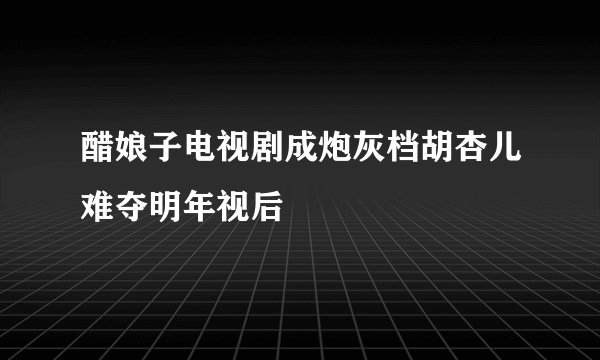 醋娘子电视剧成炮灰档胡杏儿难夺明年视后