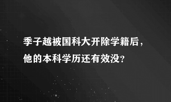 季子越被国科大开除学籍后，他的本科学历还有效没？