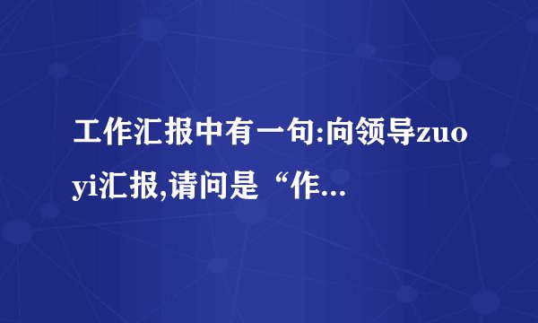 工作汇报中有一句:向领导zuoyi汇报,请问是“作以”还是“作一”?