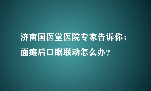 济南国医堂医院专家告诉你；面瘫后口眼联动怎么办？