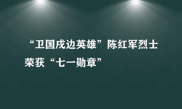 “卫国戍边英雄”陈红军烈士荣获“七一勋章”