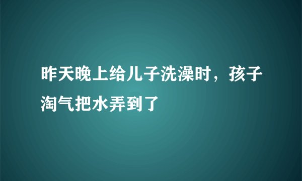 昨天晚上给儿子洗澡时，孩子淘气把水弄到了