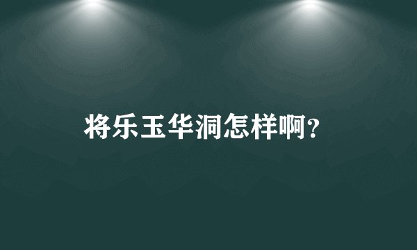 将乐玉华洞怎样啊？