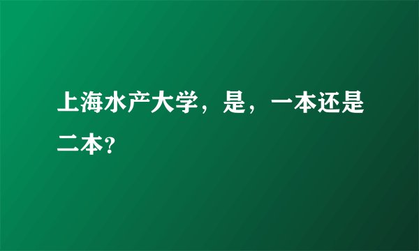 上海水产大学，是，一本还是二本？