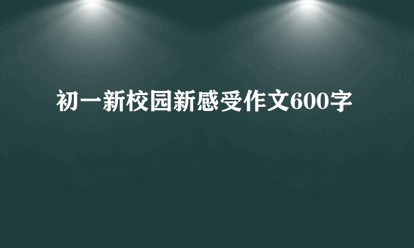 初一新校园新感受作文600字