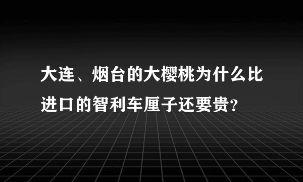 大连、烟台的大樱桃为什么比进口的智利车厘子还要贵?