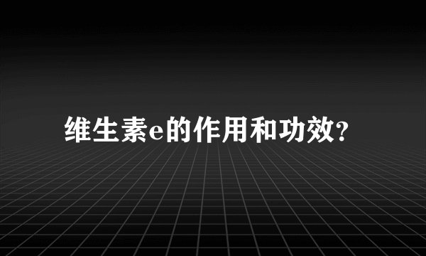 维生素e的作用和功效？