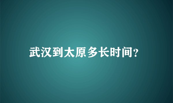武汉到太原多长时间？