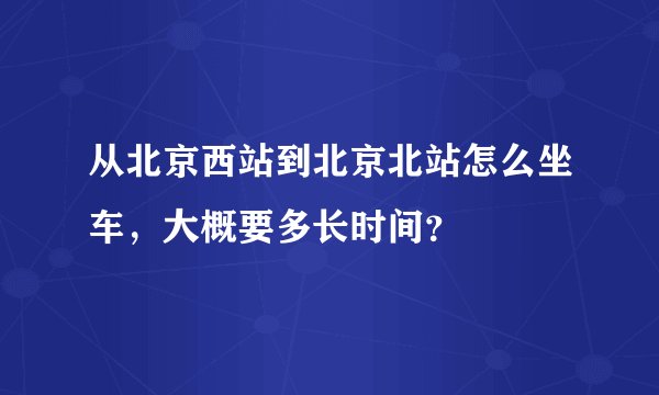 从北京西站到北京北站怎么坐车，大概要多长时间？