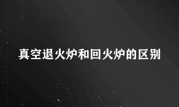 真空退火炉和回火炉的区别
