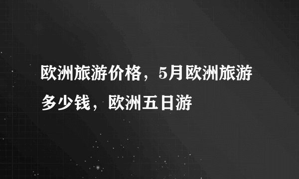欧洲旅游价格,5月欧洲旅游多少钱,欧洲五日游