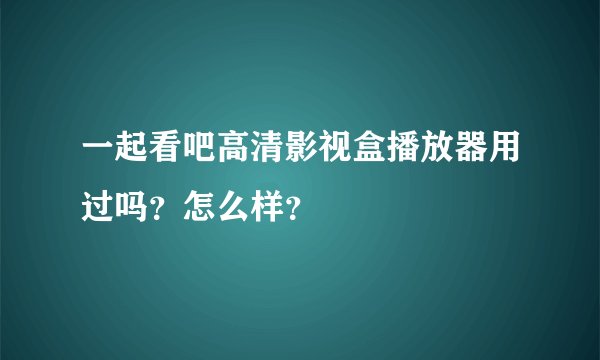 一起看吧高清影视盒播放器用过吗?怎么样?