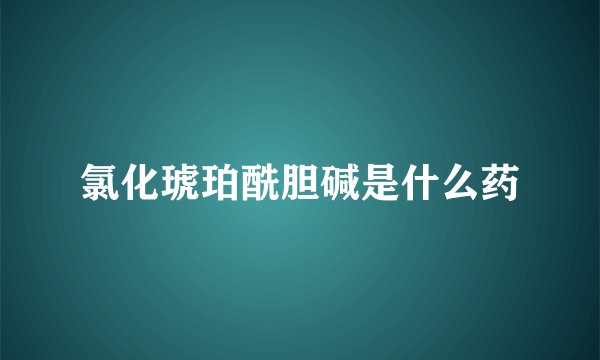 氯化琥珀酰胆碱是什么药