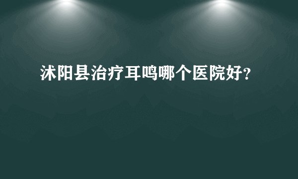 沭阳县治疗耳鸣哪个医院好？