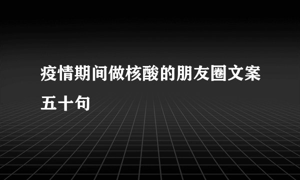 疫情期间做核酸的朋友圈文案五十句