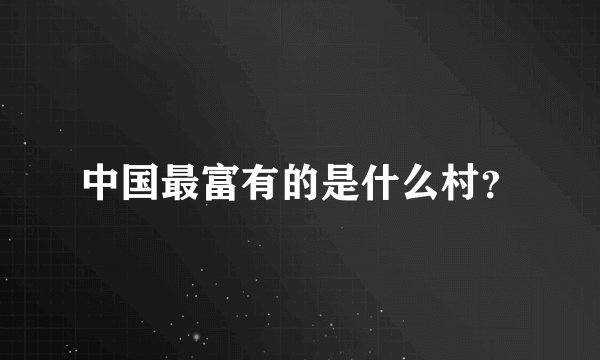 中国最富有的是什么村？