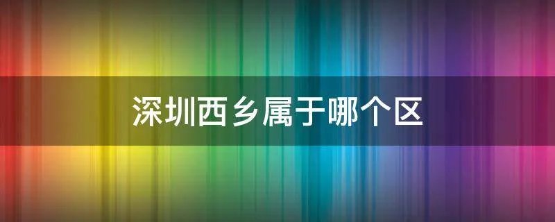 深圳西乡属于哪个区