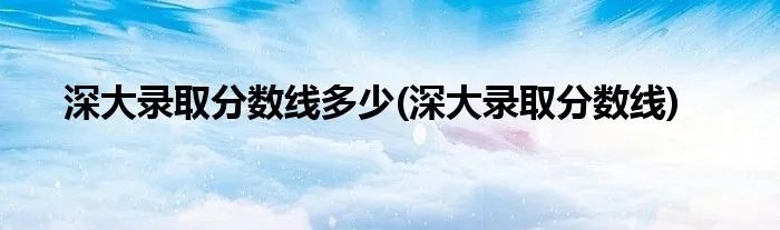 深大录取分数线多少(深大录取分数线)