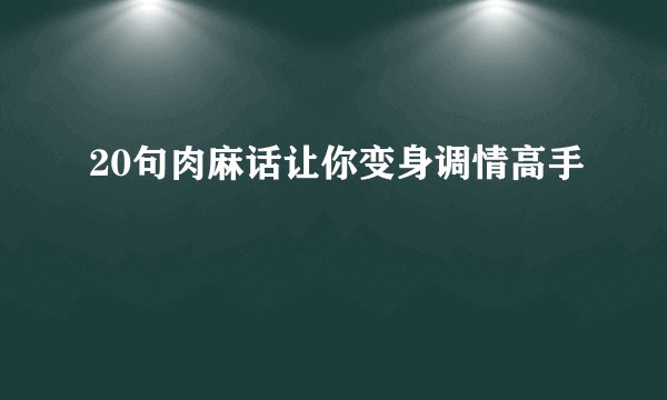 20句肉麻话让你变身调情高手