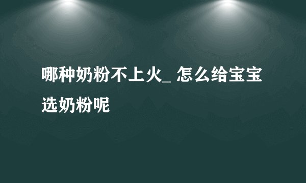 哪种奶粉不上火_ 怎么给宝宝选奶粉呢