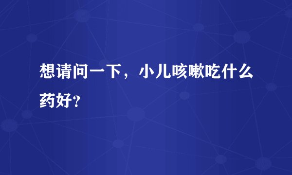 想请问一下，小儿咳嗽吃什么药好？