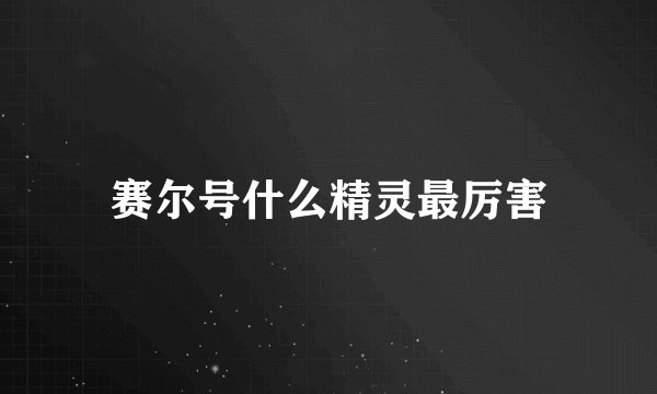 赛尔号什么精灵最厉害