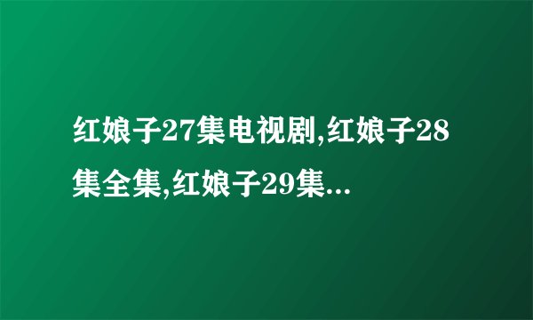红娘子27集电视剧,红娘子28集全集,红娘子29集在线观看