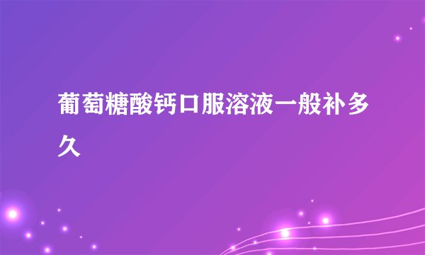 葡萄糖酸钙口服溶液一般补多久