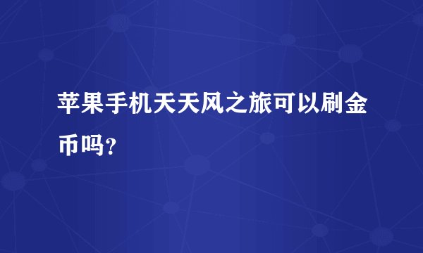 苹果手机天天风之旅可以刷金币吗？