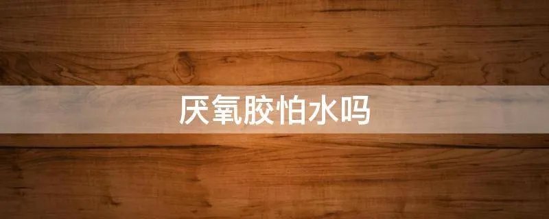 厌氧胶怕水吗