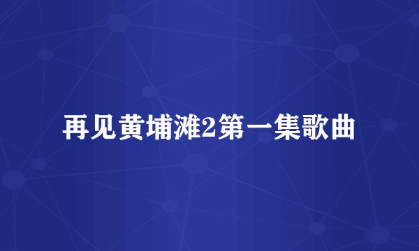 再见黄埔滩2第一集歌曲