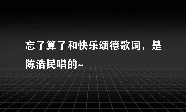 忘了算了和快乐颂德歌词，是陈浩民唱的~