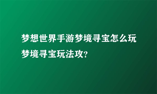 梦想世界手游梦境寻宝怎么玩梦境寻宝玩法攻?